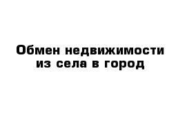 Обмен недвижимости из села в город